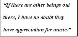 A quote: "If there are other beings out there, I have no doubt they have appreciation for music."